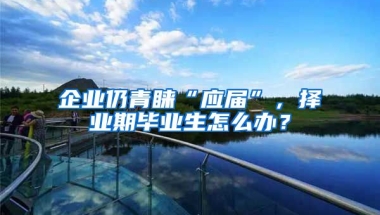 企业仍青睐“应届”，择业期毕业生怎么办？