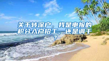 关于转深户，我是申报的积分入户招工，还是调干？
