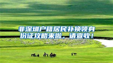 非深圳户籍居民补换领身份证攻略来啦，请查收！
