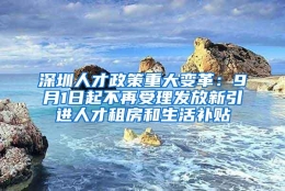 深圳人才政策重大变革：9月1日起不再受理发放新引进人才租房和生活补贴