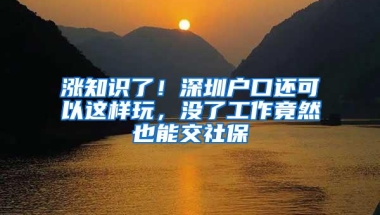 涨知识了！深圳户口还可以这样玩，没了工作竟然也能交社保