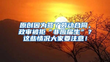 原创因为签了劳动合同，政审被拒“非应届生”？这些情况大家要注意！
