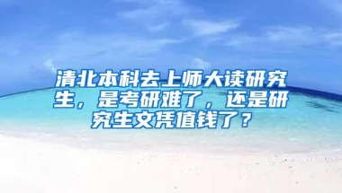 清北本科去上师大读研究生，是考研难了，还是研究生文凭值钱了？