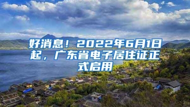 好消息！2022年6月1日起，广东省电子居住证正式启用