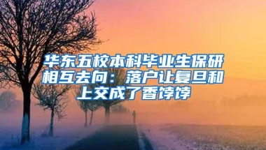 华东五校本科毕业生保研相互去向：落户让复旦和上交成了香饽饽