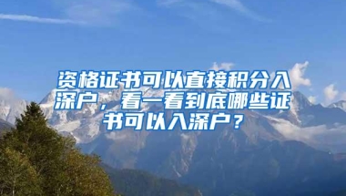 资格证书可以直接积分入深户，看一看到底哪些证书可以入深户？
