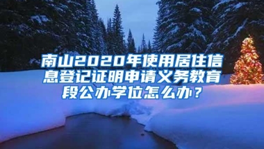 南山2020年使用居住信息登记证明申请义务教育段公办学位怎么办？