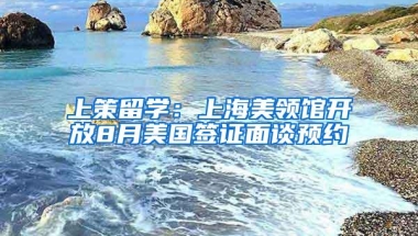 上策留学：上海美领馆开放8月美国签证面谈预约