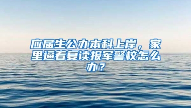 应届生公办本科上岸，家里逼着复读报军警校怎么办？
