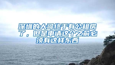 深圳的大哥终于有公租房了，但是申请这个之前必须有这样东西