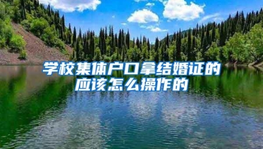 学校集体户口拿结婚证的应该怎么操作的