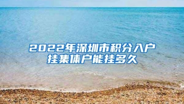 2022年深圳市积分入户挂集体户能挂多久
