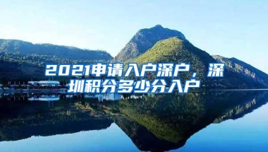 2021申请入户深户，深圳积分多少分入户