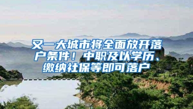 又一大城市将全面放开落户条件！中职及以学历、缴纳社保等即可落户