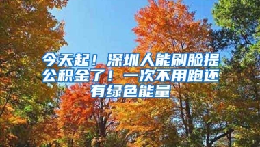 今天起！深圳人能刷脸提公积金了！一次不用跑还有绿色能量