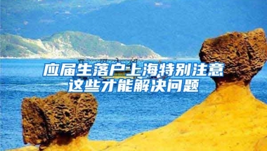 应届生落户上海特别注意这些才能解决问题