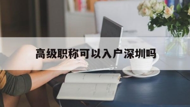 高级职称可以入户深圳吗(深圳高级职称入户的算人才吗)
