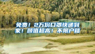 免费！2万份口罩快递到家！颜值超高！不限户籍