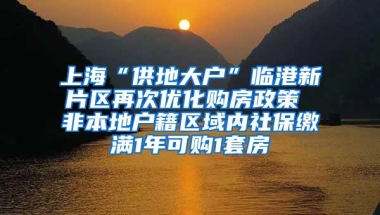 上海“供地大户”临港新片区再次优化购房政策 非本地户籍区域内社保缴满1年可购1套房