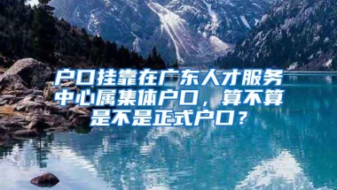 户口挂靠在广东人才服务中心属集体户口，算不算是不是正式户口？