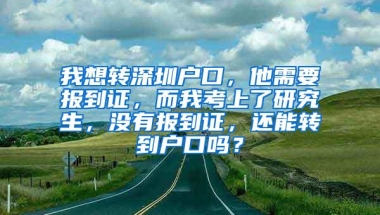 我想转深圳户口，他需要报到证，而我考上了研究生，没有报到证，还能转到户口吗？