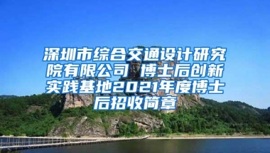 深圳市综合交通设计研究院有限公司 博士后创新实践基地2021年度博士后招收简章
