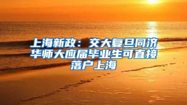 上海新政：交大复旦同济华师大应届毕业生可直接落户上海