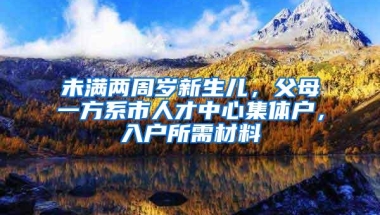 未满两周岁新生儿，父母一方系市人才中心集体户，入户所需材料
