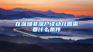 在深圳非深户读幼儿园需要什么条件