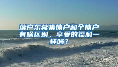 落户东莞集体户和个体户有啥区别，享受的福利一样吗？