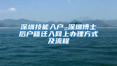 深圳技能入户_深圳博士后户籍迁入网上办理方式及流程