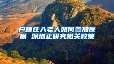 户籍迁入老人如何参加医保 深圳正研究相关政策