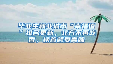 毕业生就业城市“幸福值”排名更新，北方不再吃香，榜首颇受青睐
