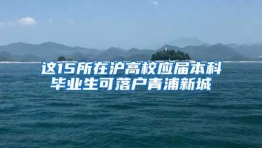 这15所在沪高校应届本科毕业生可落户青浦新城