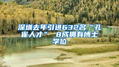 深圳去年引进632名“孔雀人才” 8成拥有博士学位