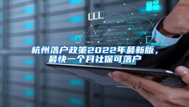 杭州落户政策2022年最新版，最快一个月社保可落户