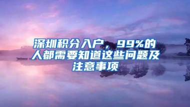 深圳积分入户，99%的人都需要知道这些问题及注意事项