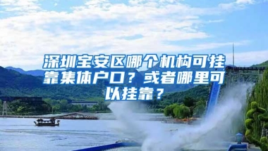 深圳宝安区哪个机构可挂靠集体户口？或者哪里可以挂靠？