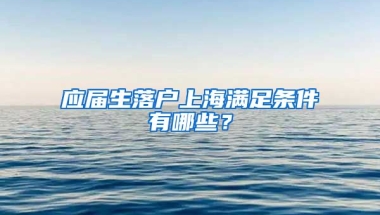 应届生落户上海满足条件有哪些？