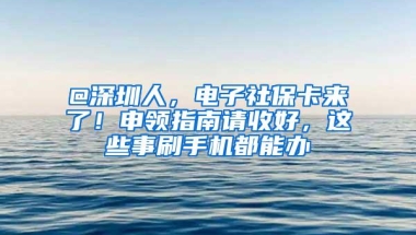 @深圳人，电子社保卡来了！申领指南请收好，这些事刷手机都能办