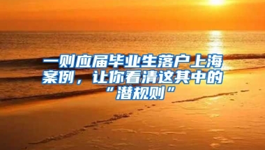 一则应届毕业生落户上海案例，让你看清这其中的“潜规则”