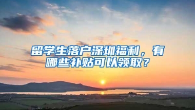 留学生落户深圳福利，有哪些补贴可以领取？