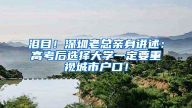 泪目！深圳老总亲身讲述：高考后选择大学一定要重视城市户口！
