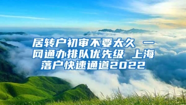 居转户初审不要太久 一网通办排队优先级 上海落户快速通道2022