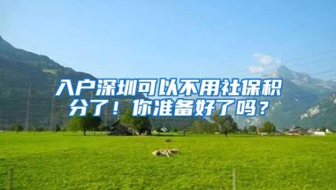 入户深圳可以不用社保积分了！你准备好了吗？