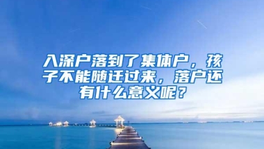 入深户落到了集体户，孩子不能随迁过来，落户还有什么意义呢？
