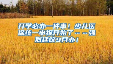 开学必办一件事！少儿医保统一申报开始了……强烈建议9月办！