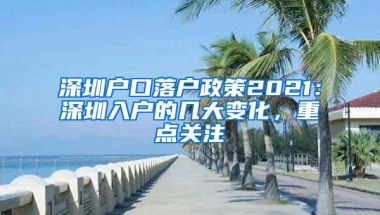 深圳户口落户政策2021：深圳入户的几大变化，重点关注