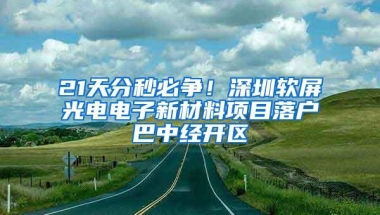 21天分秒必争！深圳软屏光电电子新材料项目落户巴中经开区