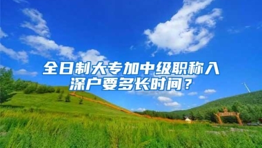 全日制大专加中级职称入深户要多长时间？